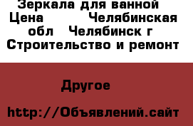 Зеркала для ванной › Цена ­ 919 - Челябинская обл., Челябинск г. Строительство и ремонт » Другое   